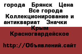 1.1) города : Брянск › Цена ­ 49 - Все города Коллекционирование и антиквариат » Значки   . Крым,Красногвардейское